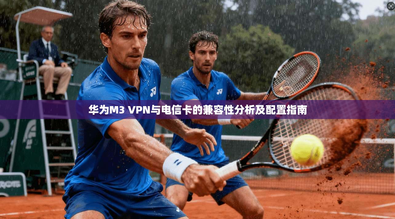 华为M3 VPN与电信卡的兼容性分析及配置指南