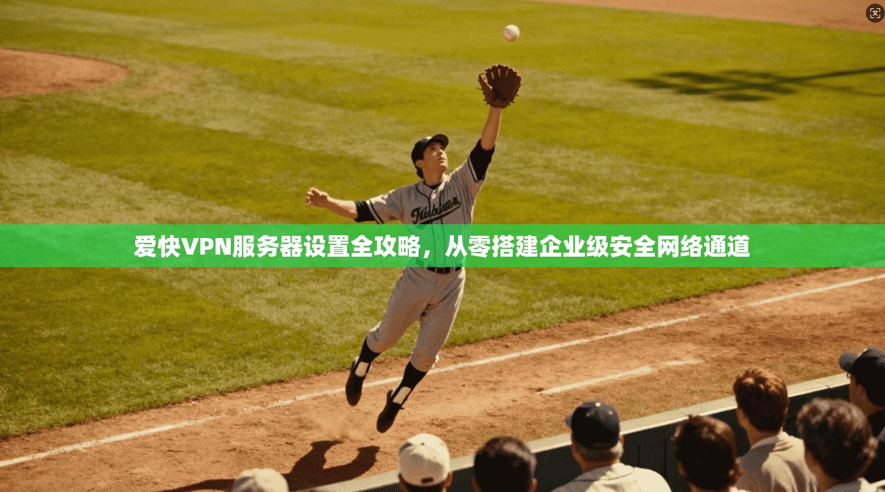 爱快VPN服务器设置全攻略，从零搭建企业级安全网络通道