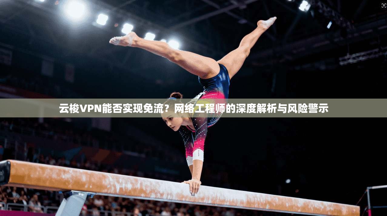 云梭VPN能否实现免流？网络工程师的深度解析与风险警示