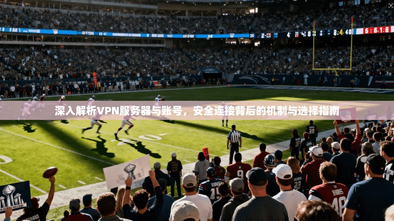 深入解析VPN服务器与账号，安全连接背后的机制与选择指南