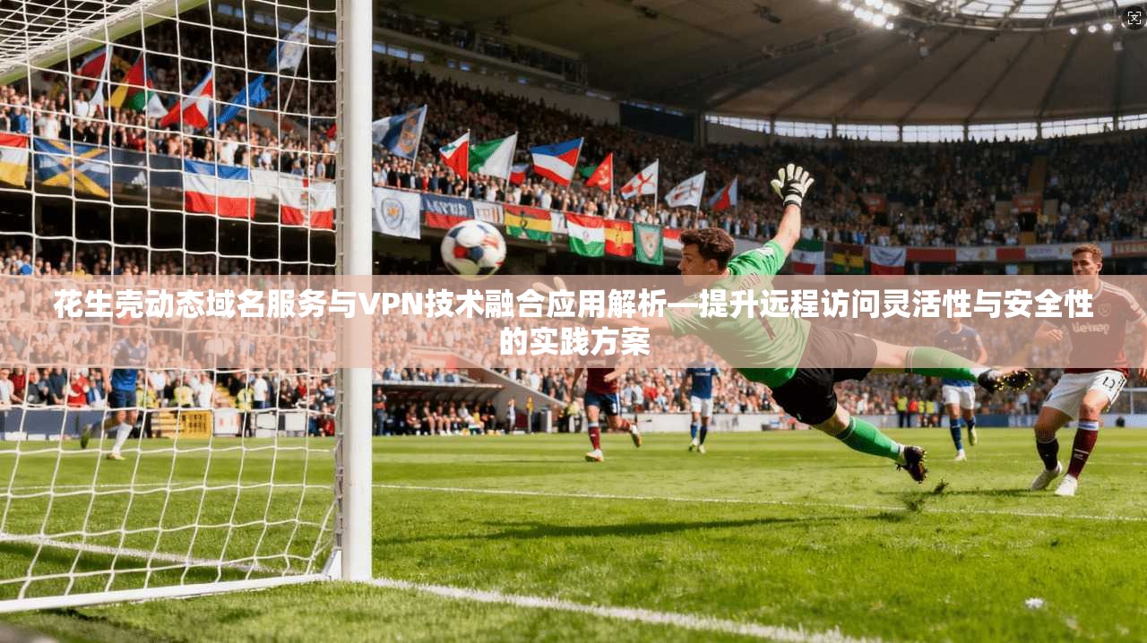 花生壳动态域名服务与VPN技术融合应用解析—提升远程访问灵活性与安全性的实践方案