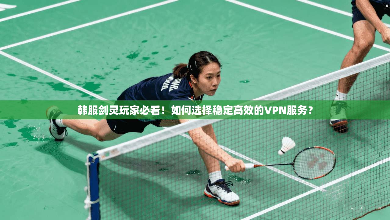 韩服剑灵玩家必看！如何选择稳定高效的VPN服务？