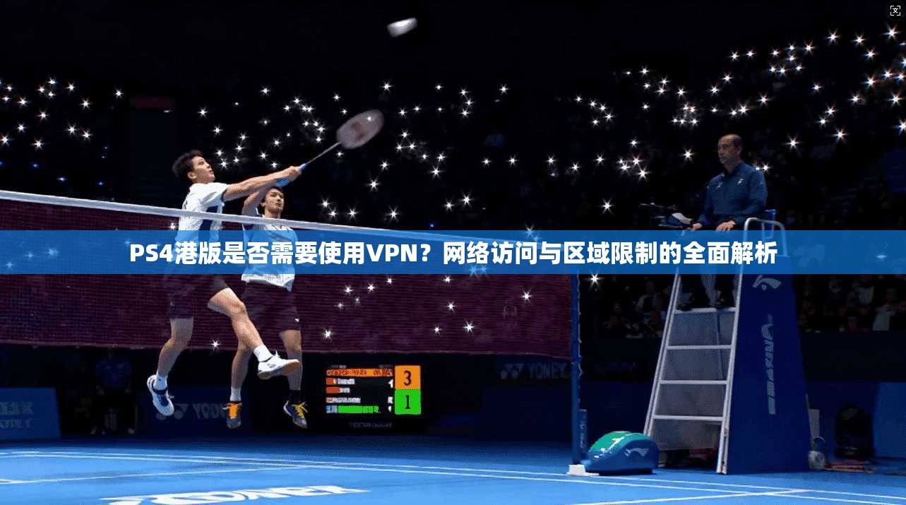 PS4港版是否需要使用VPN？网络访问与区域限制的全面解析