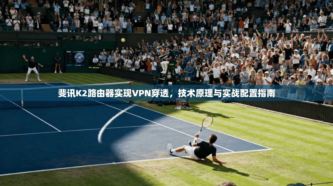 斐讯K2路由器实现VPN穿透，技术原理与实战配置指南