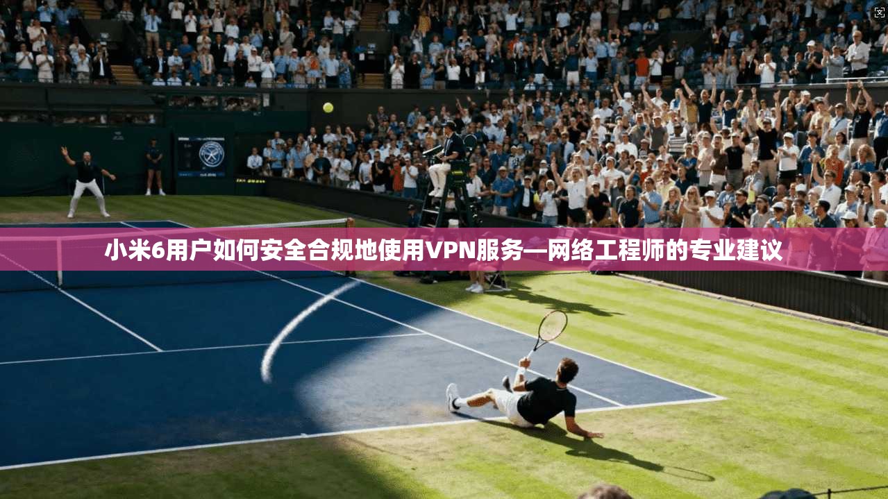 小米6用户如何安全合规地使用VPN服务—网络工程师的专业建议