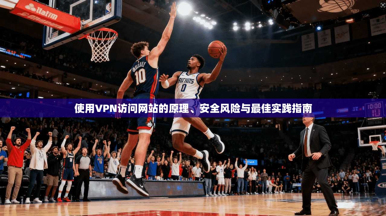使用VPN访问网站的原理、安全风险与最佳实践指南