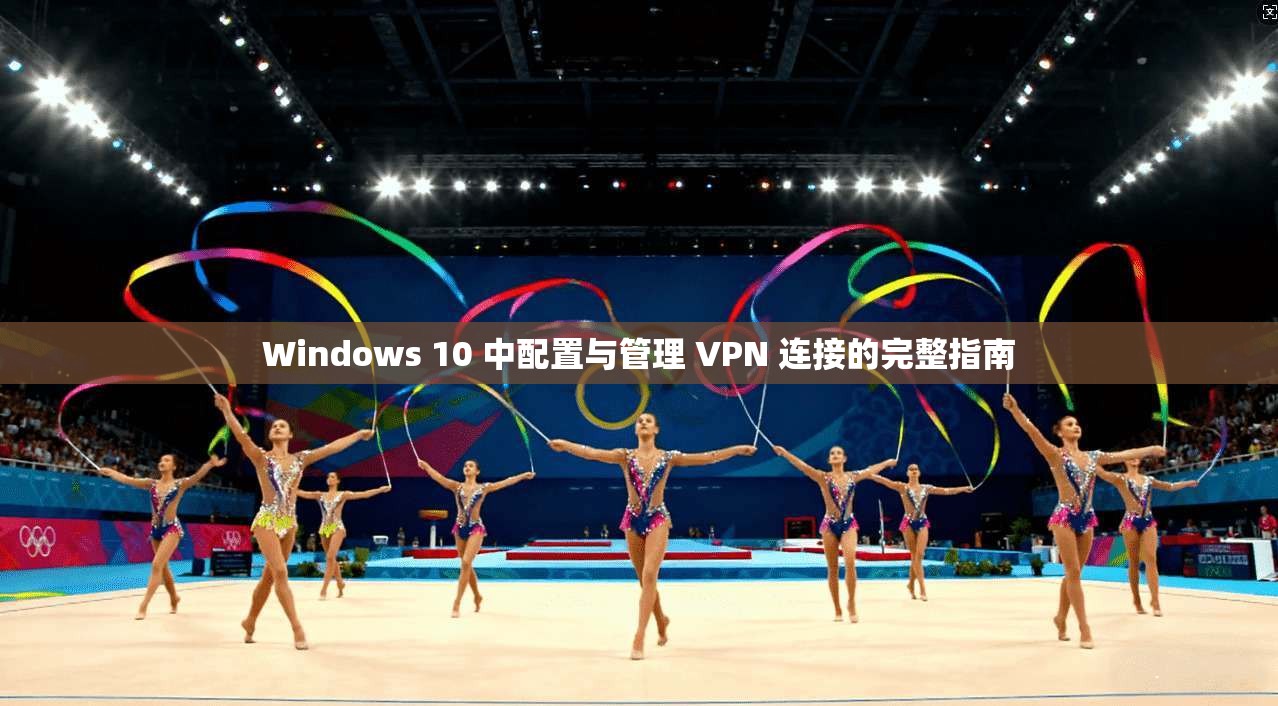 Windows 10 中配置与管理 VPN 连接的完整指南 Windows 10 中配置与管理 VPN 连接的完整指南