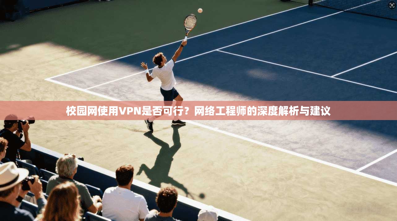 校园网使用VPN是否可行?网络工程师的深度解析与建议