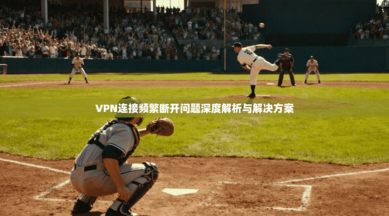 VPN连接频繁断开问题深度解析与解决方案