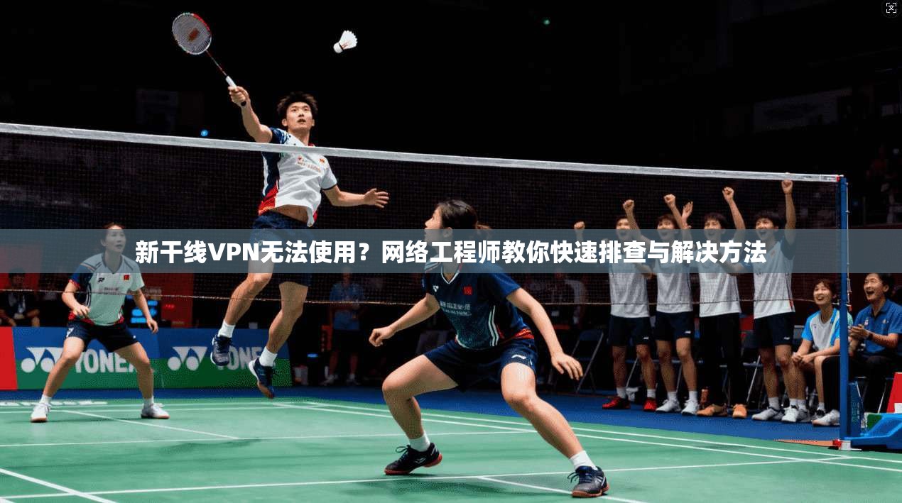 新干线VPN无法使用?网络工程师教你快速排查与解决方法