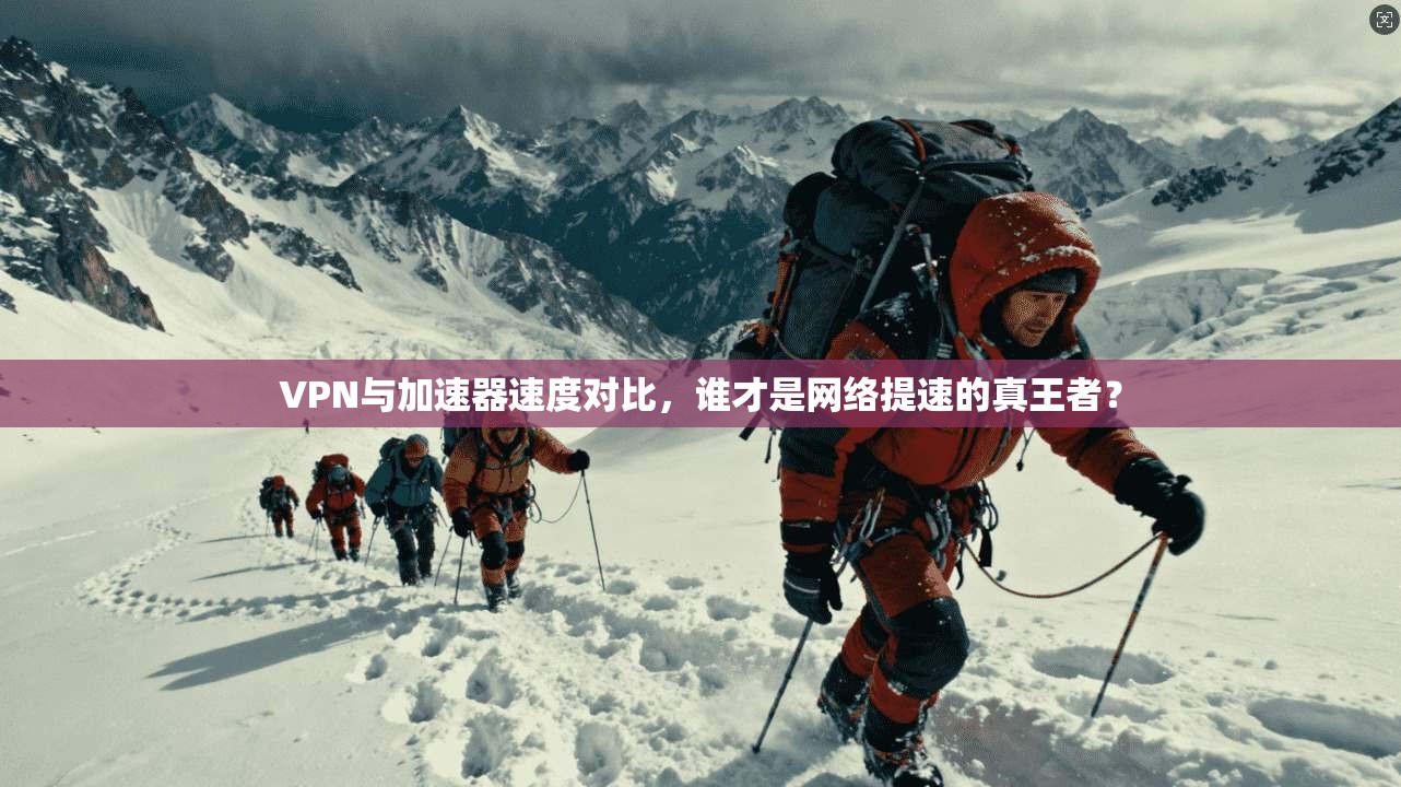 VPN与加速器速度对比,谁才是网络提速的真王者?