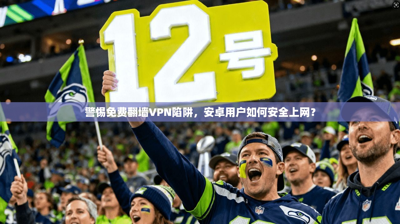 警惕免费翻墙VPN陷阱，安卓用户如何安全上网？