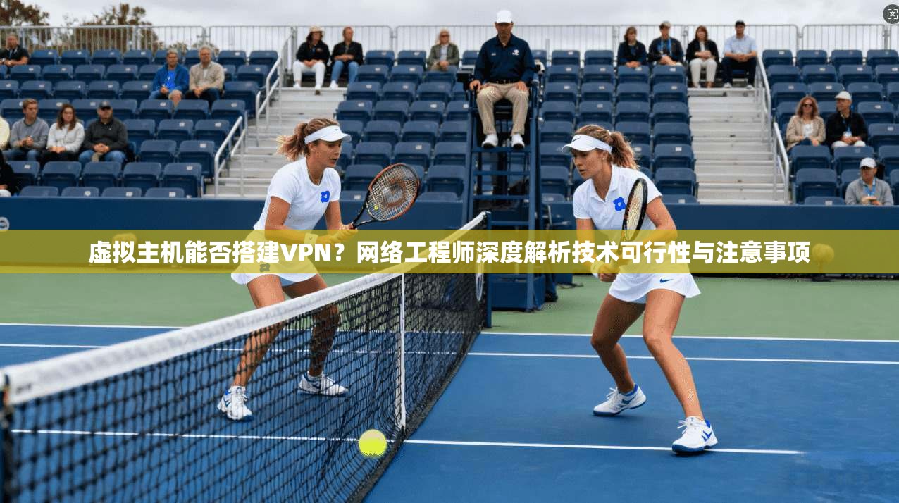 虚拟主机能否搭建VPN?网络工程师深度解析技术可行性与注意事项
