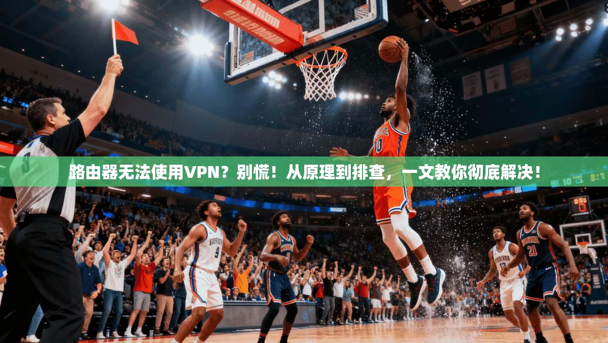 路由器无法使用VPN？别慌！从原理到排查，一文教你彻底解决！