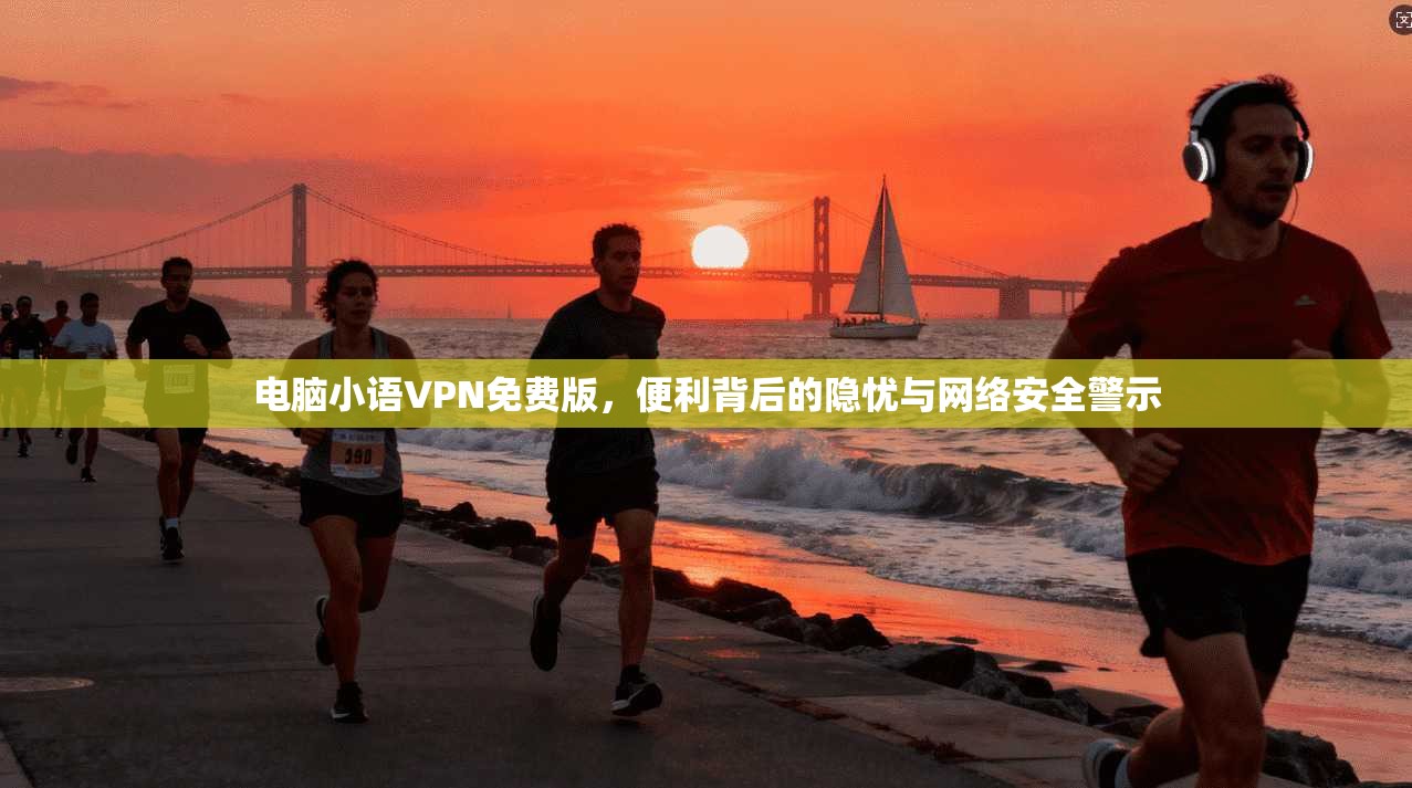 电脑小语VPN免费版，便利背后的隐忧与网络安全警示