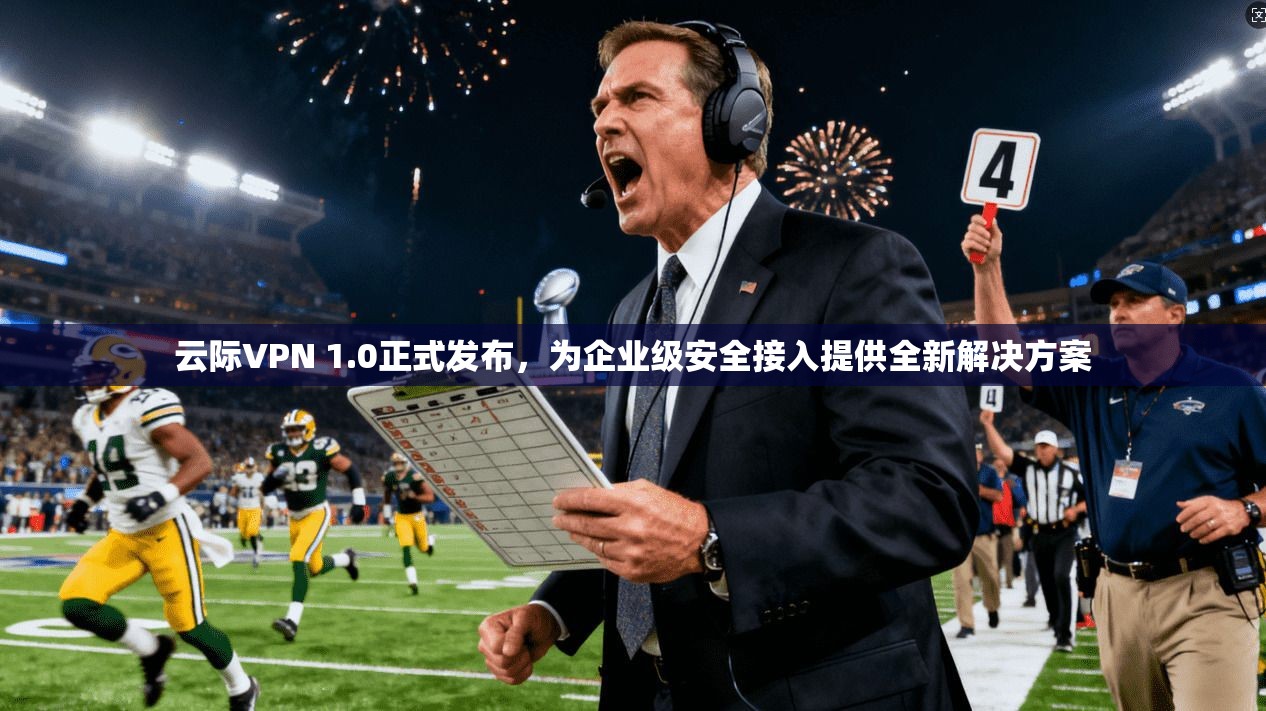 云际VPN 1.0正式发布,为企业级安全接入提供全新解决方案