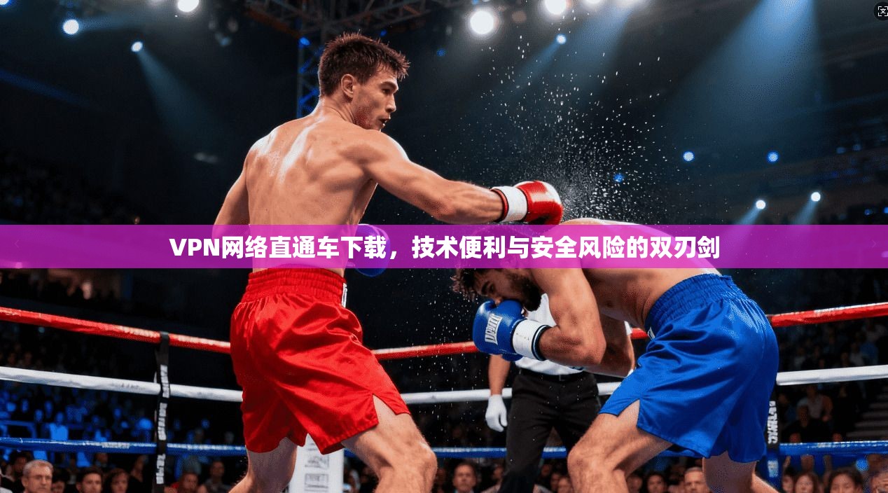 VPN网络直通车下载，技术便利与安全风险的双刃剑