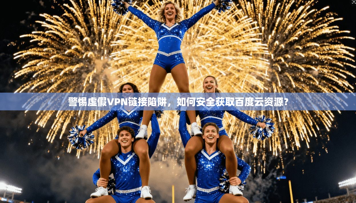 警惕虚假VPN链接陷阱,如何安全获取百度云资源?