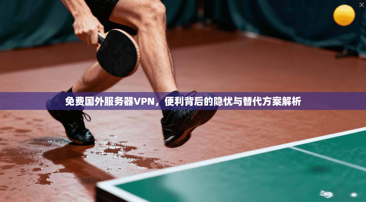 免费国外服务器VPN,便利背后的隐忧与替代方案解析