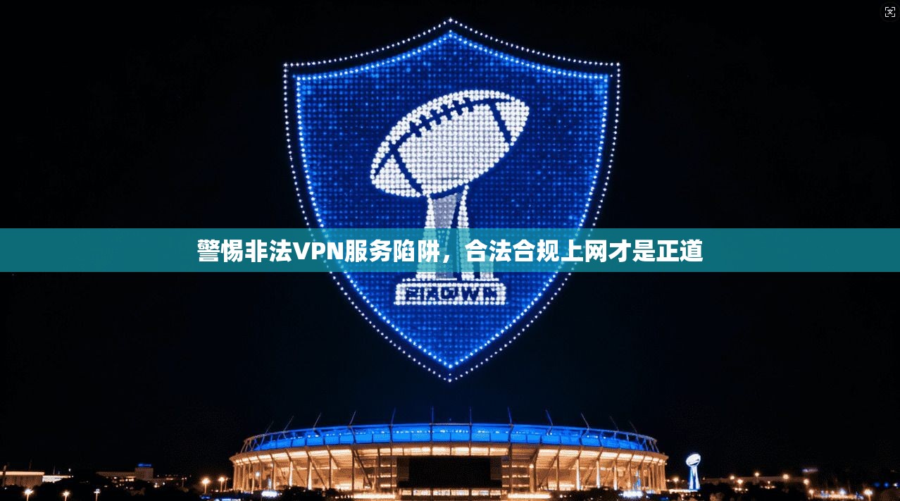 警惕非法VPN服务陷阱，合法合规上网才是正道