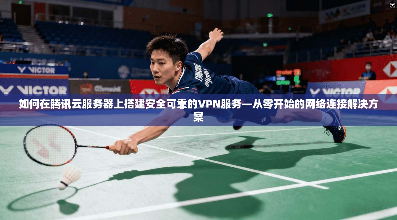 如何在腾讯云服务器上搭建安全可靠的VPN服务—从零开始的网络连接解决方案