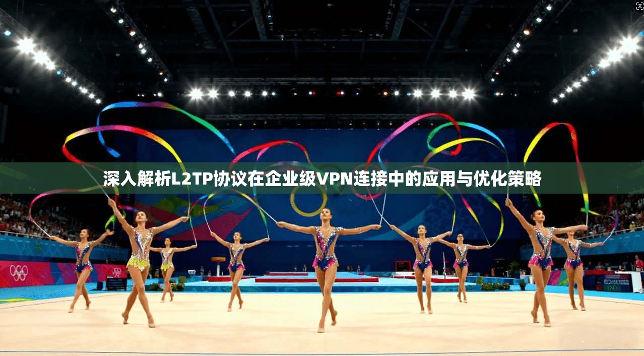 深入解析L2TP协议在企业级VPN连接中的应用与优化策略