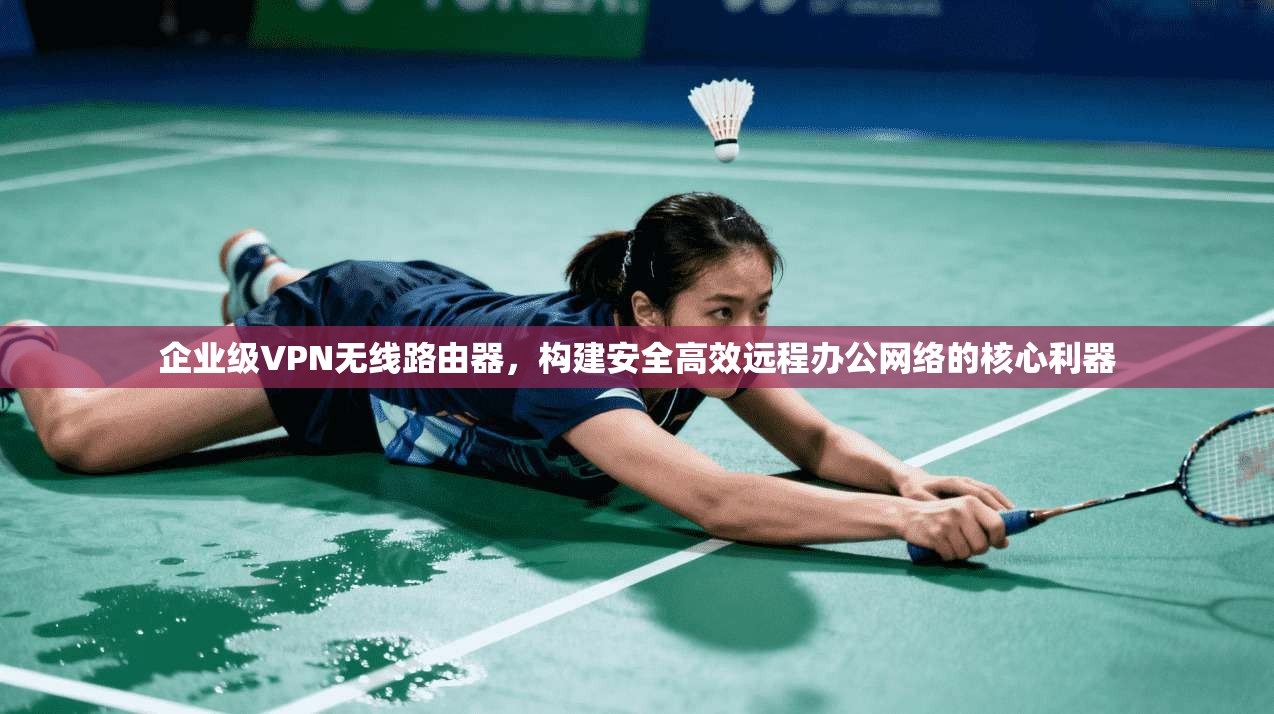 企业级VPN无线路由器，构建安全高效远程办公网络的核心利器