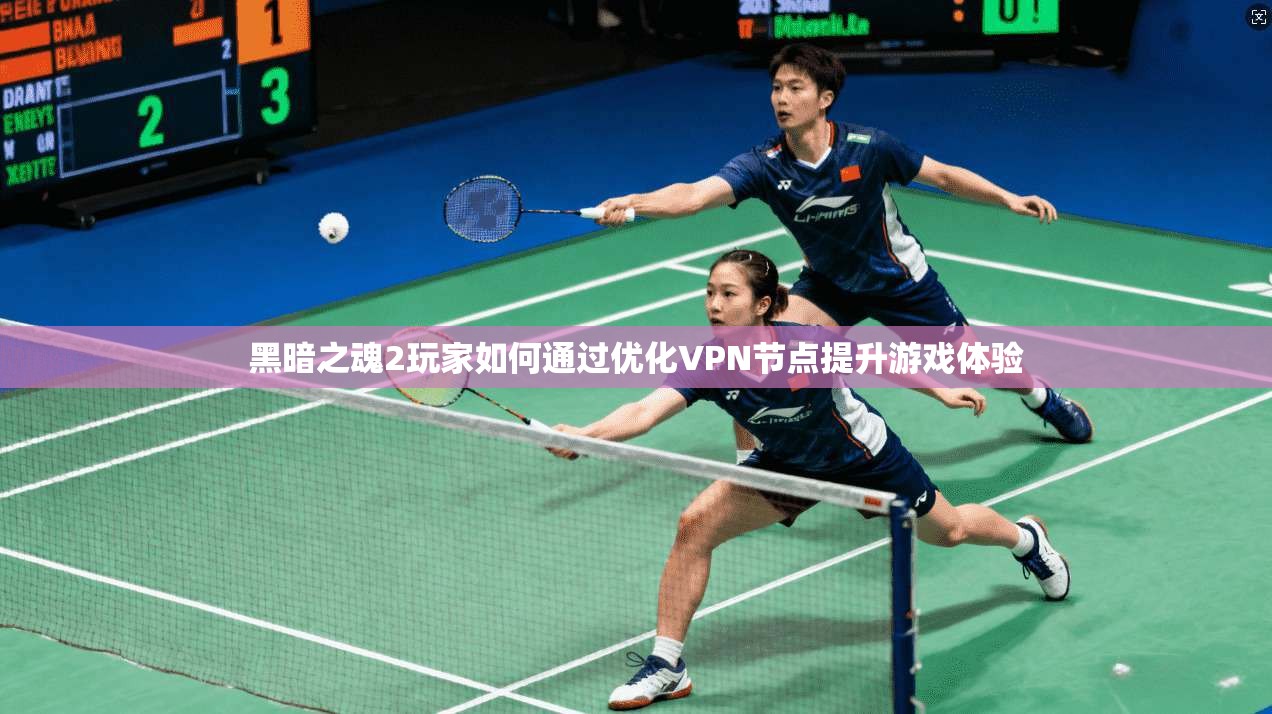 黑暗之魂2玩家如何通过优化VPN节点提升游戏体验