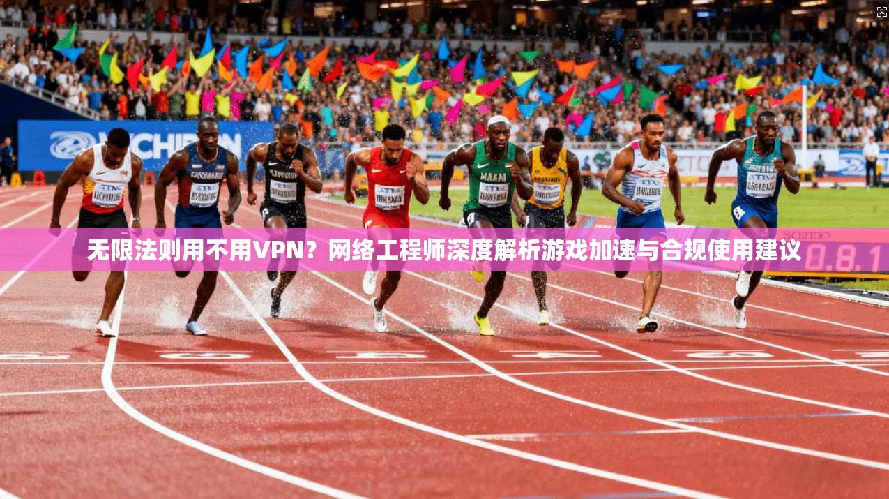 无限法则用不用VPN？网络工程师深度解析游戏加速与合规使用建议