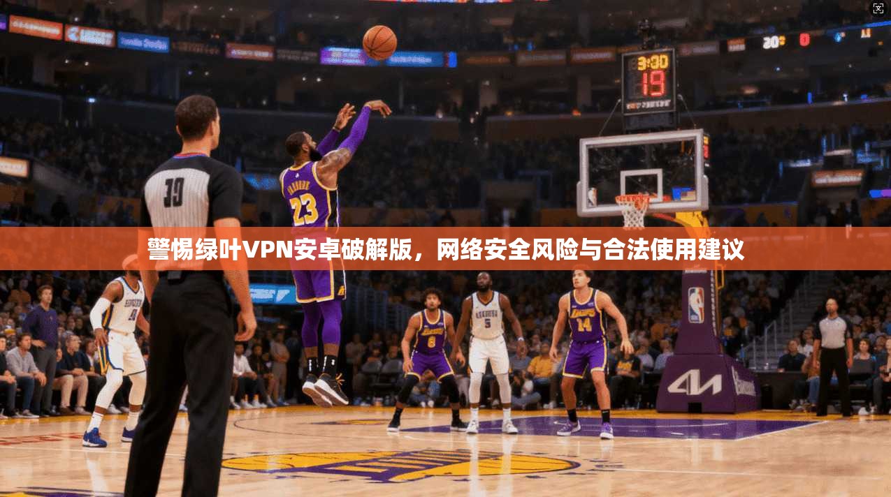 警惕绿叶VPN安卓破解版，网络安全风险与合法使用建议