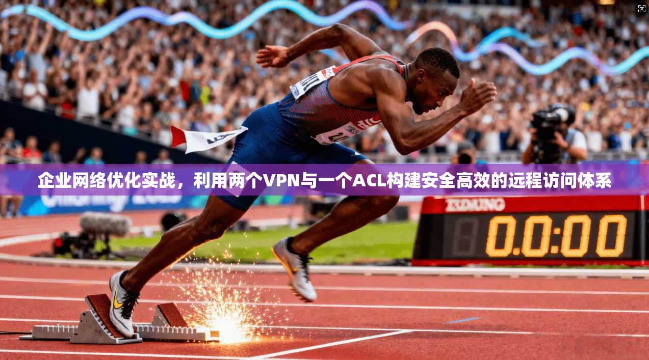 企业网络优化实战，利用两个VPN与一个ACL构建安全高效的远程访问体系