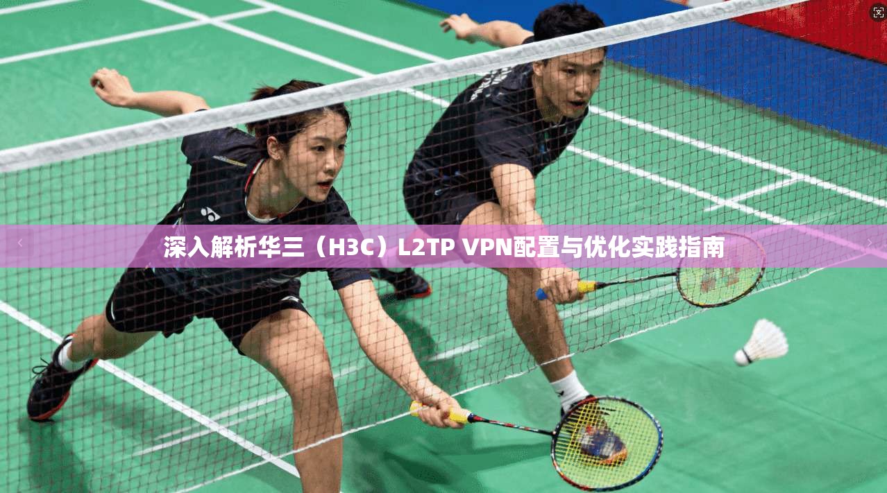 深入解析华三（H3C）L2TP VPN配置与优化实践指南