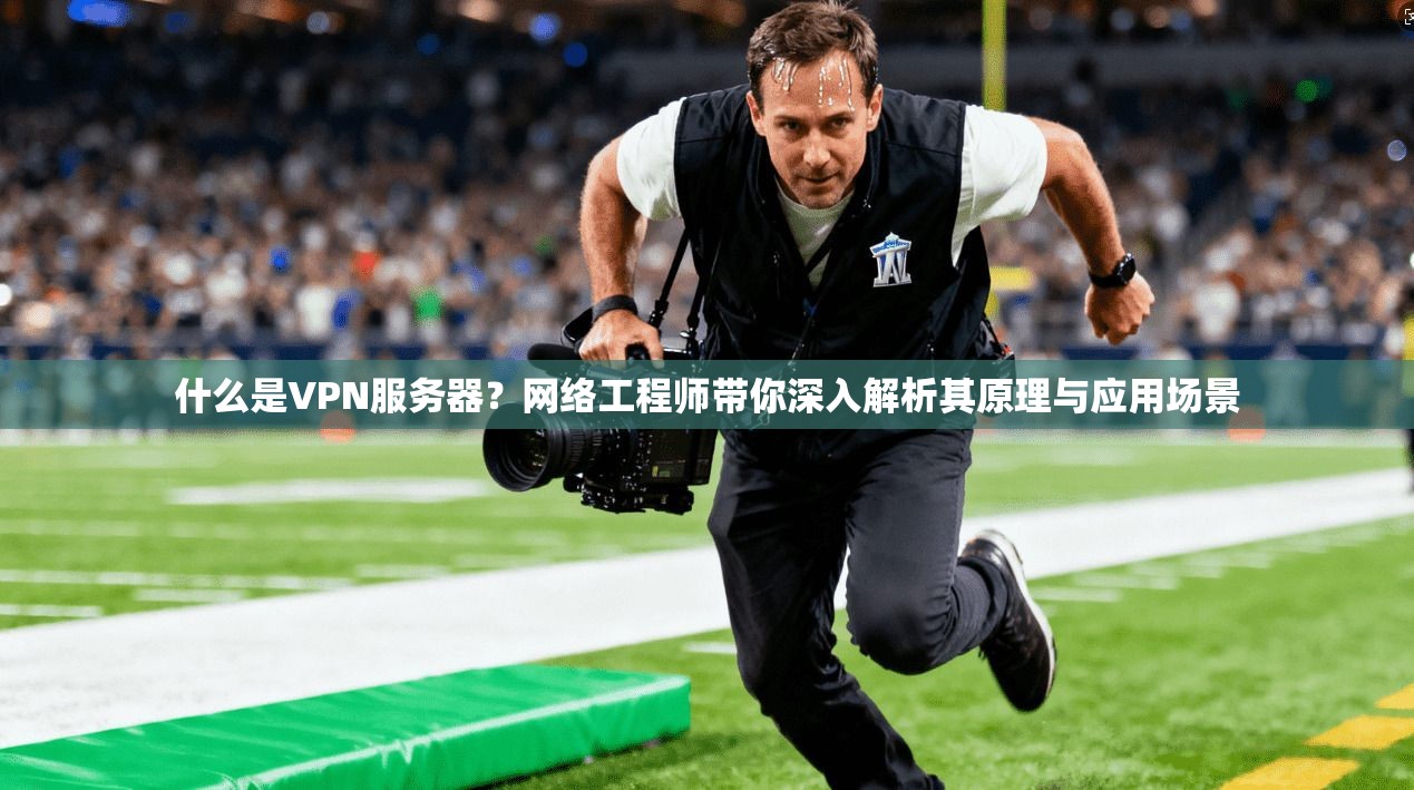 什么是VPN服务器？网络工程师带你深入解析其原理与应用场景