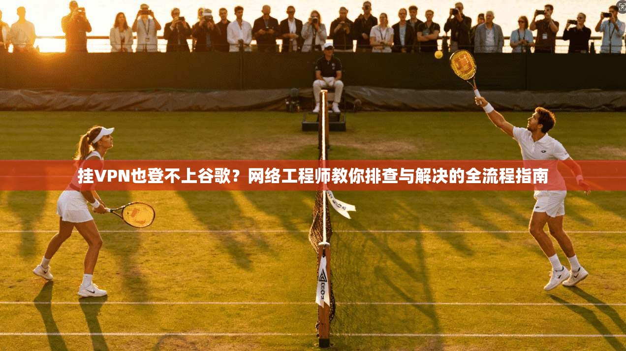 挂VPN也登不上谷歌?网络工程师教你排查与解决的全流程指南