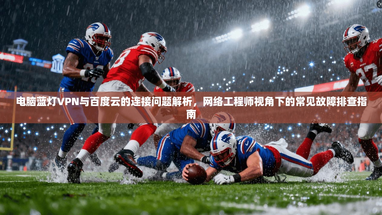 电脑蓝灯VPN与百度云的连接问题解析，网络工程师视角下的常见故障排查指南