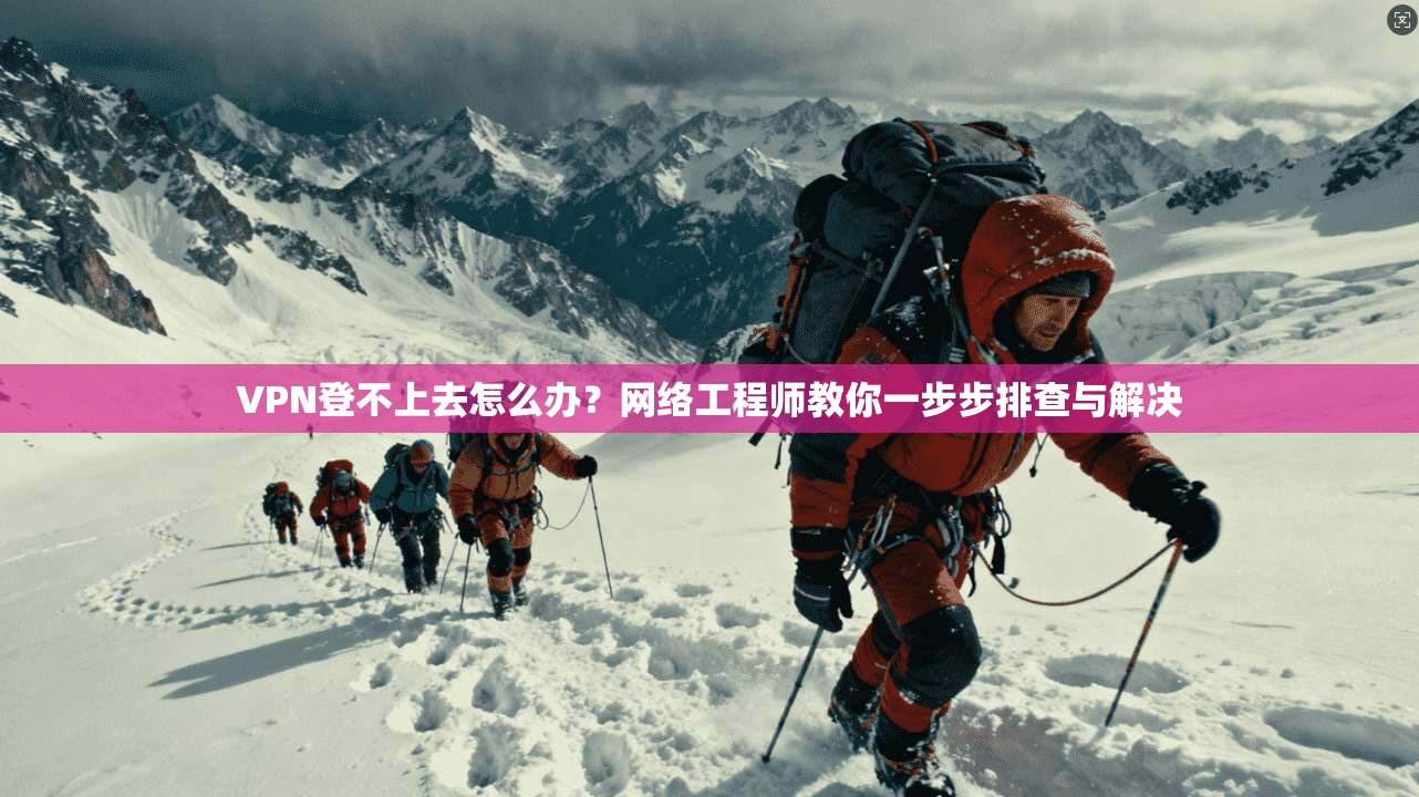 VPN登不上去怎么办?网络工程师教你一步步排查与解决 VPN登不上去怎么办?网络工程师教你一步步排查与解决