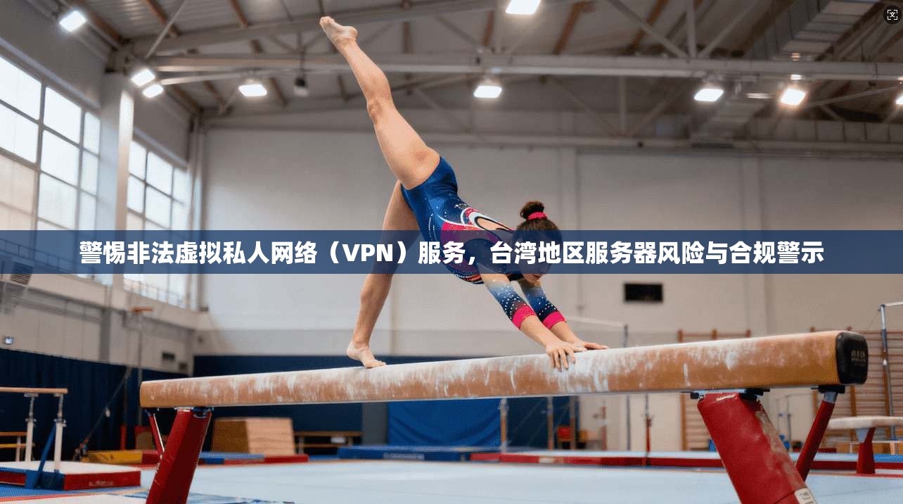 警惕非法虚拟私人网络（VPN）服务，台湾地区服务器风险与合规警示