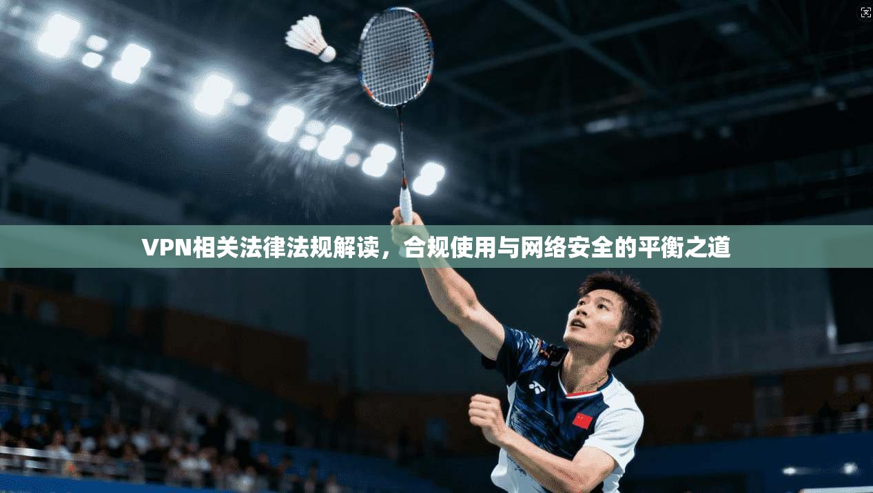 VPN相关法律法规解读,合规使用与网络安全的平衡之道