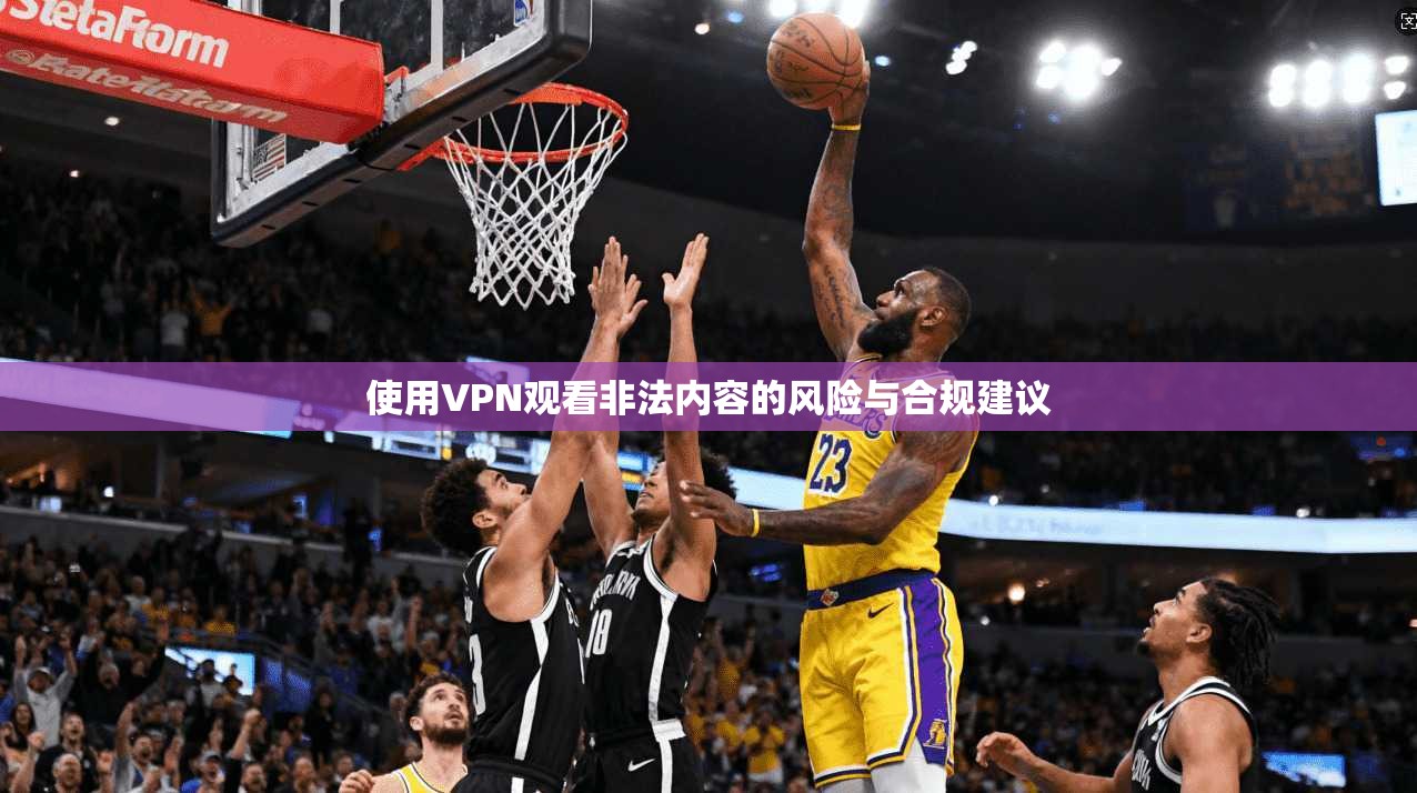 使用VPN观看非法内容的风险与合规建议