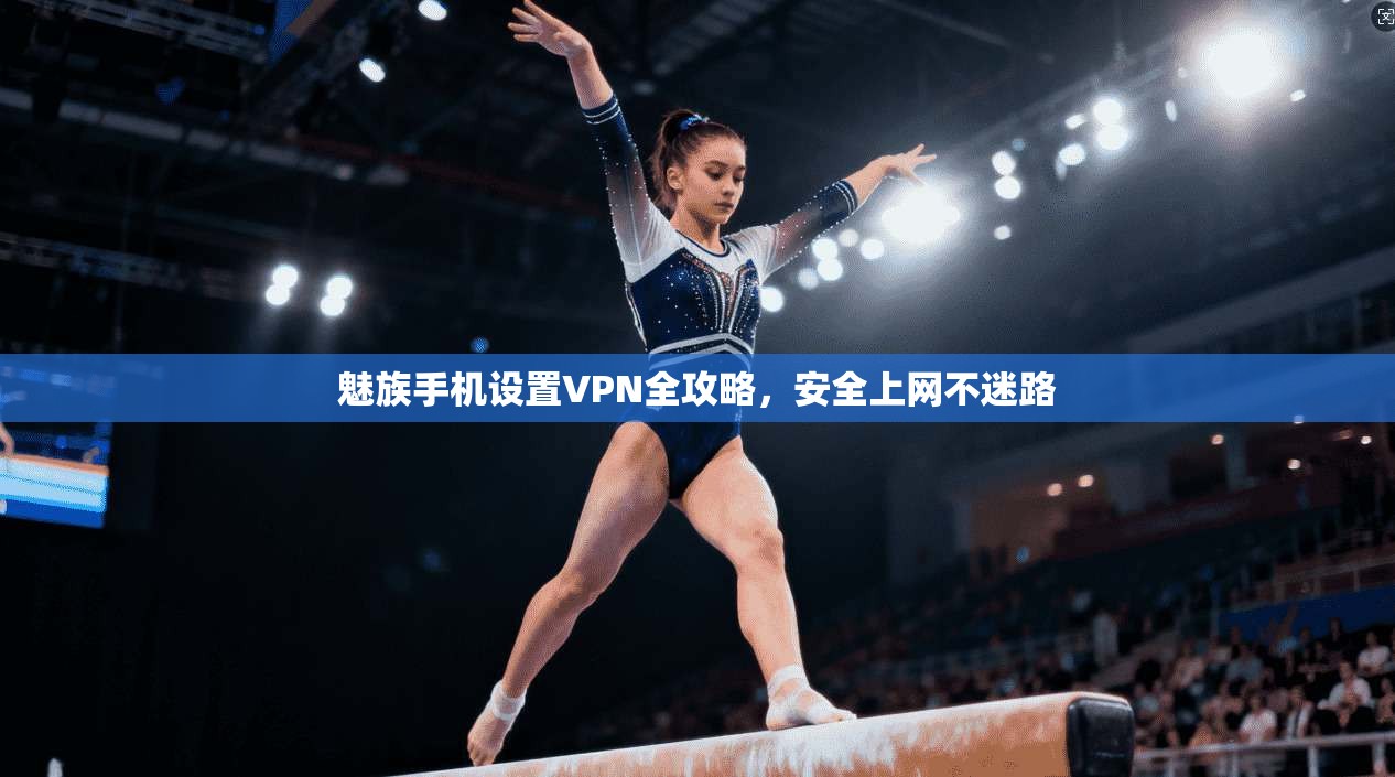 魅族手机设置VPN全攻略，安全上网不迷路