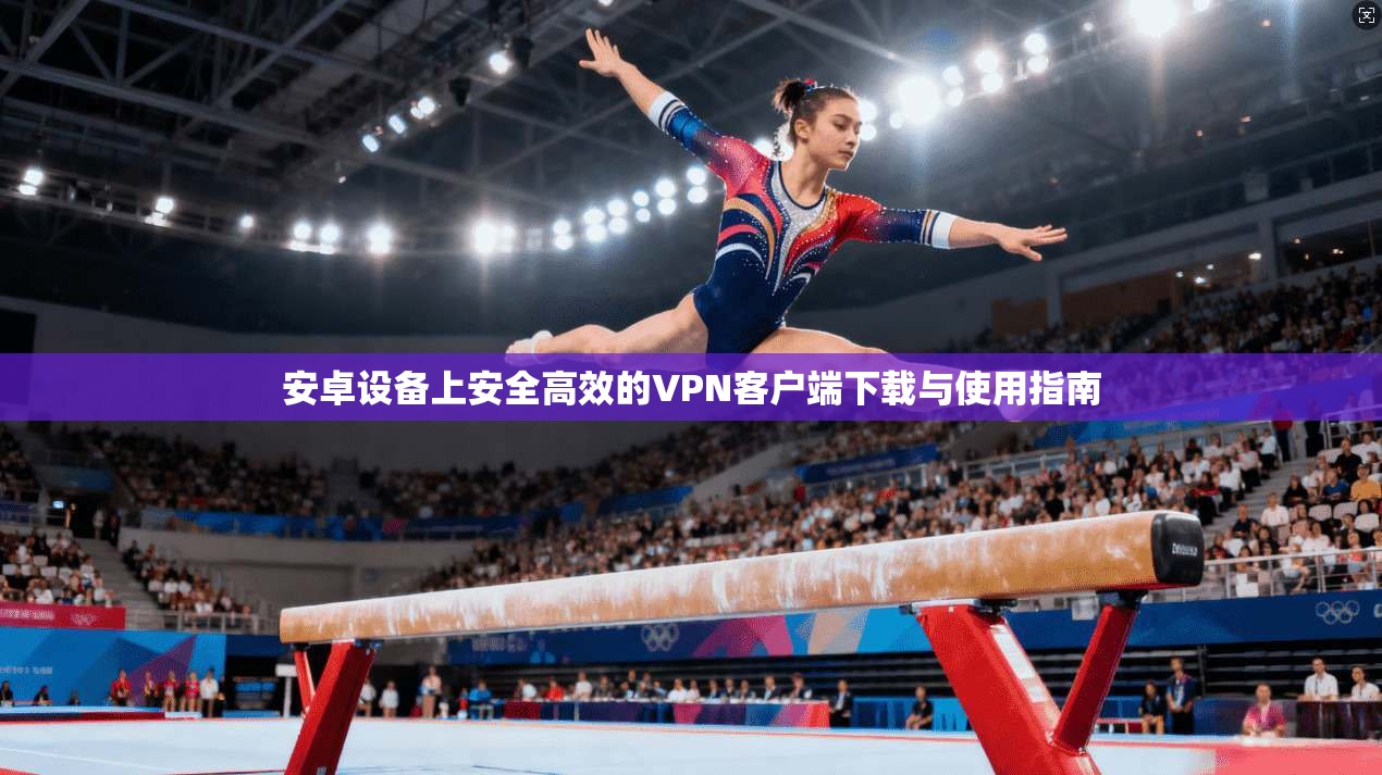 安卓设备上安全高效的VPN客户端下载与使用指南