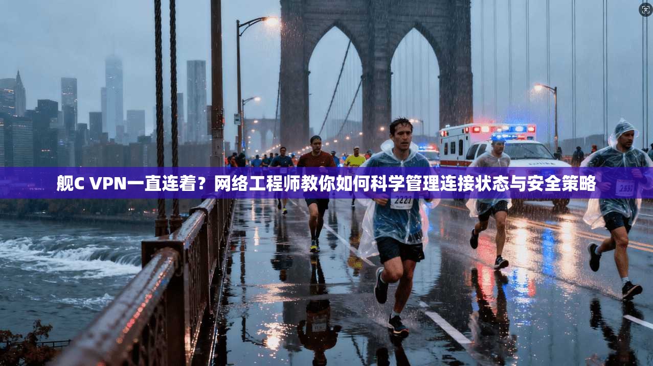 舰C VPN一直连着？网络工程师教你如何科学管理连接状态与安全策略