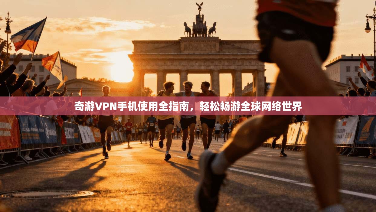奇游VPN手机使用全指南,轻松畅游全球网络世界