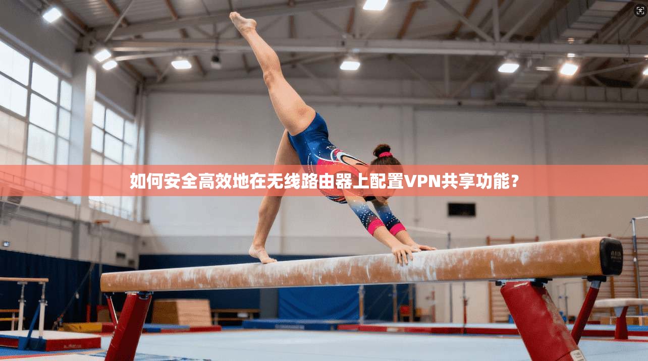 如何安全高效地在无线路由器上配置VPN共享功能？