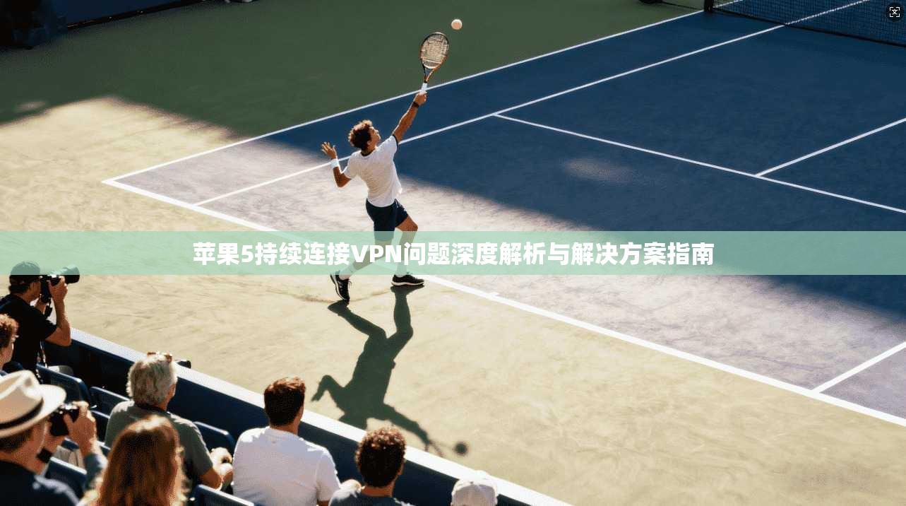 苹果5持续连接VPN问题深度解析与解决方案指南