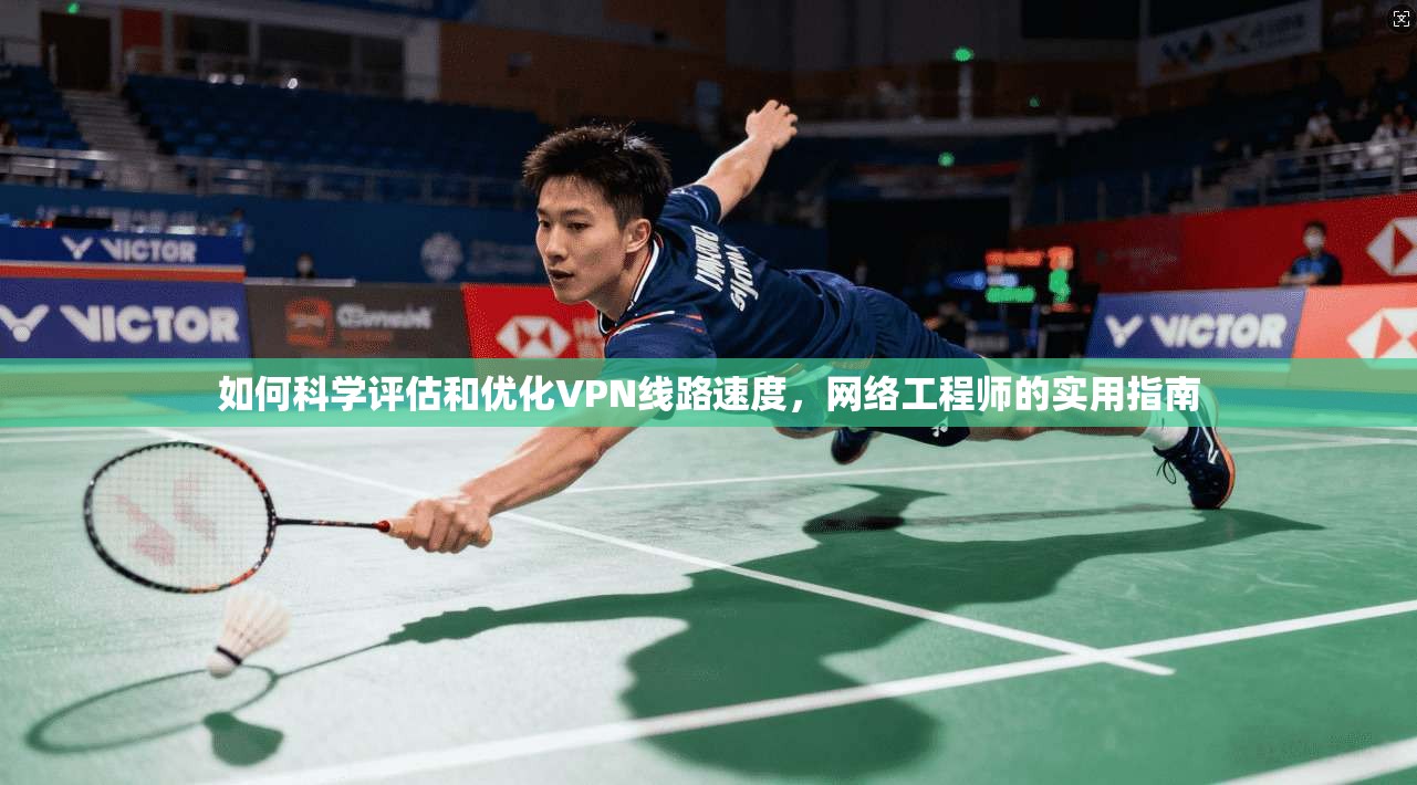 如何科学评估和优化VPN线路速度,网络工程师的实用指南