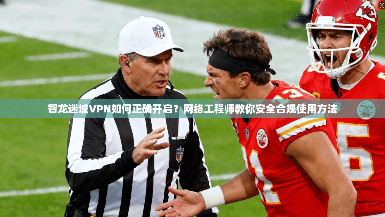 智龙迷城VPN如何正确开启?网络工程师教你安全合规使用方法