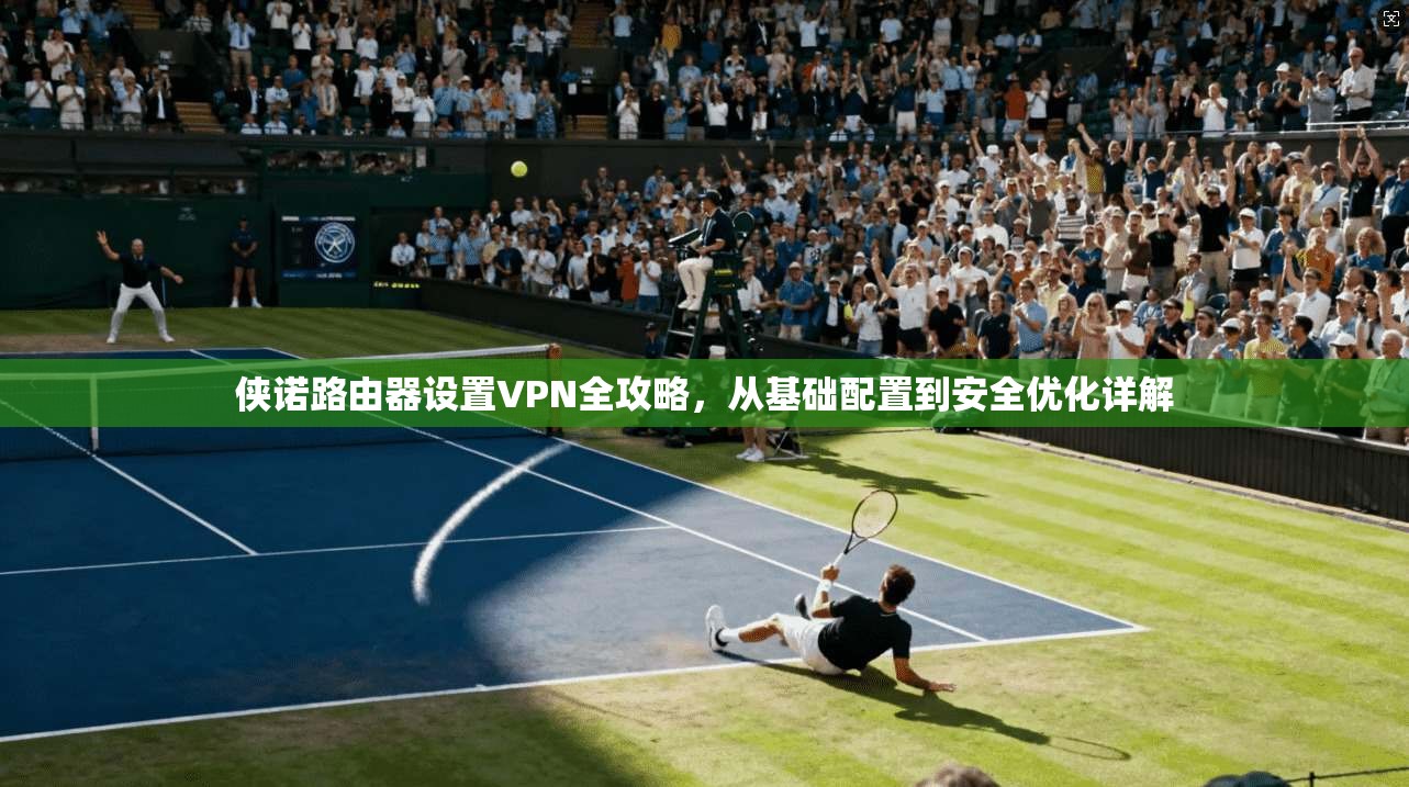 侠诺路由器设置VPN全攻略,从基础配置到安全优化详解