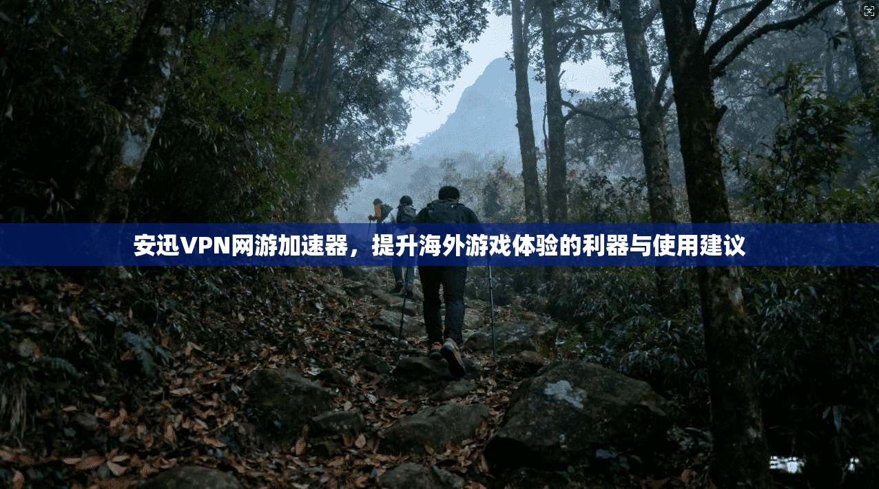 安迅VPN网游加速器,提升海外游戏体验的利器与使用建议