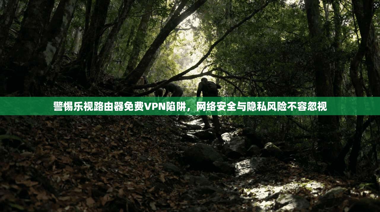 警惕乐视路由器免费VPN陷阱，网络安全与隐私风险不容忽视